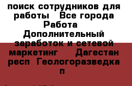 поиск сотрудников для работы - Все города Работа » Дополнительный заработок и сетевой маркетинг   . Дагестан респ.,Геологоразведка п.